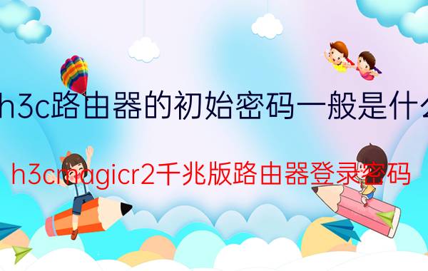 h3c路由器的初始密码一般是什么 h3cmagicr2千兆版路由器登录密码？